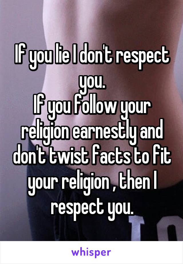 If you lie I don't respect you.
If you follow your religion earnestly and don't twist facts to fit your religion , then I respect you.