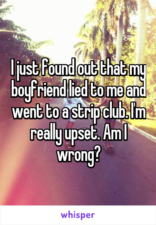 I just found out that my boyfriend lied to me and went to a strip club. I'm really upset. Am I wrong?