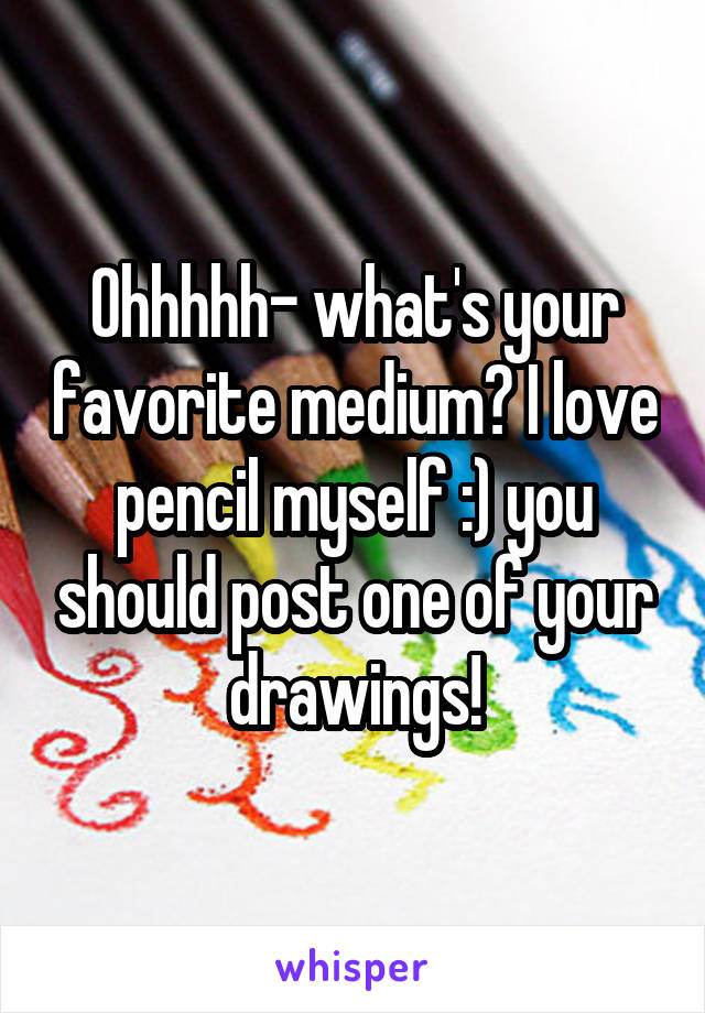 Ohhhhh- what's your favorite medium? I love pencil myself :) you should post one of your drawings!