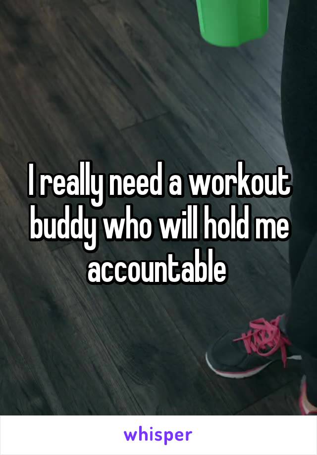I really need a workout buddy who will hold me accountable 