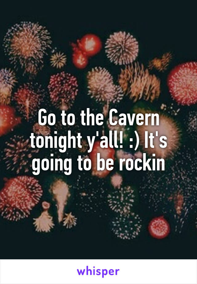 Go to the Cavern tonight y'all! :) It's going to be rockin
