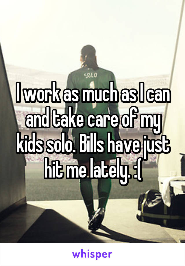 I work as much as I can and take care of my kids solo. Bills have just hit me lately. :(