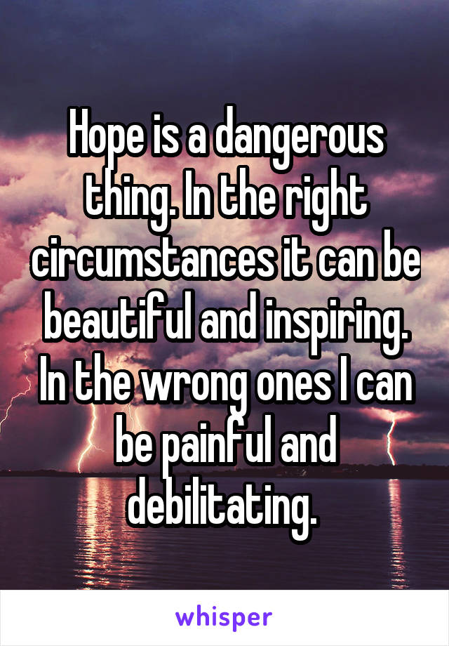 Hope is a dangerous thing. In the right circumstances it can be beautiful and inspiring. In the wrong ones I can be painful and debilitating. 
