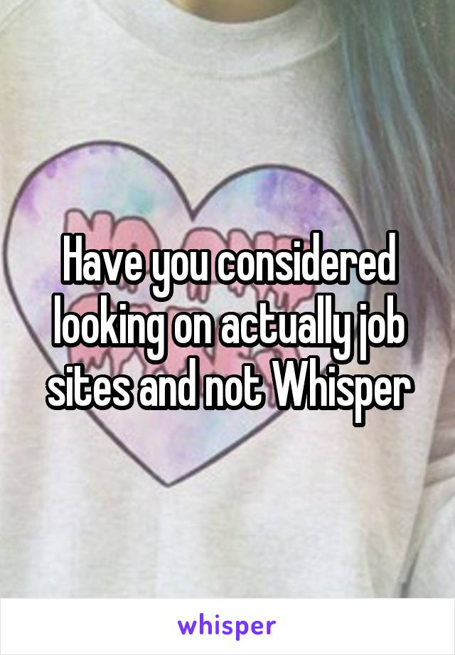 Have you considered looking on actually job sites and not Whisper