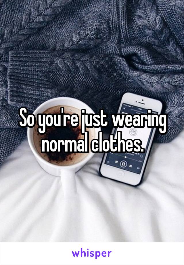 So you're just wearing normal clothes.