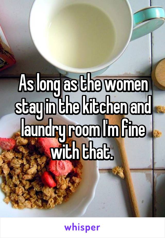 As long as the women stay in the kitchen and laundry room I'm fine with that. 