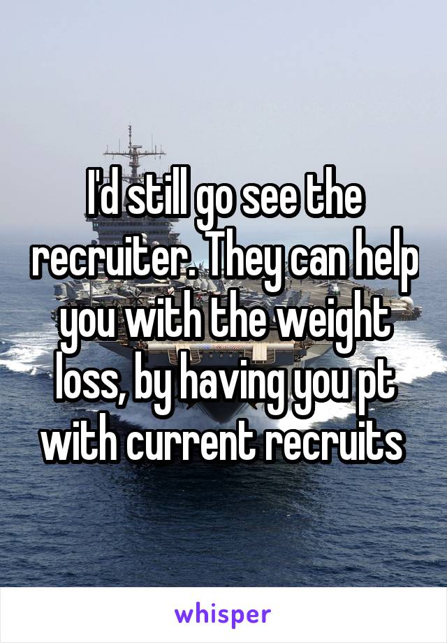 I'd still go see the recruiter. They can help you with the weight loss, by having you pt with current recruits 