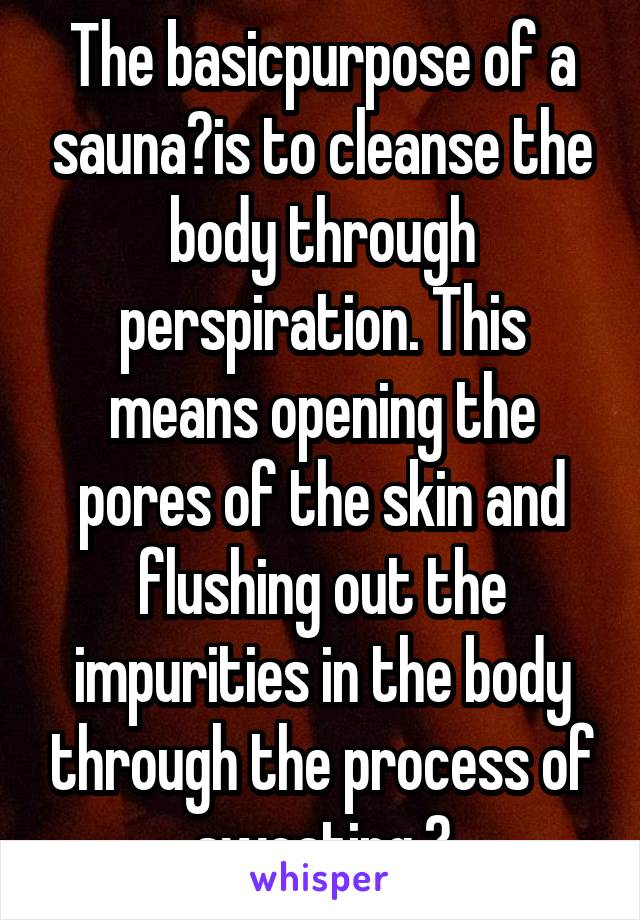 The basicpurpose of a sauna is to cleanse the body through perspiration. This means opening the pores of the skin and flushing out the impurities in the body through the process of sweating. 