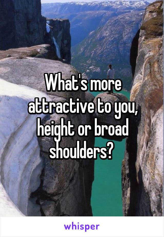 What's more attractive to you, height or broad shoulders? 