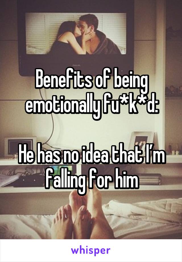 Benefits of being emotionally fu*k*d:

He has no idea that I’m falling for him
