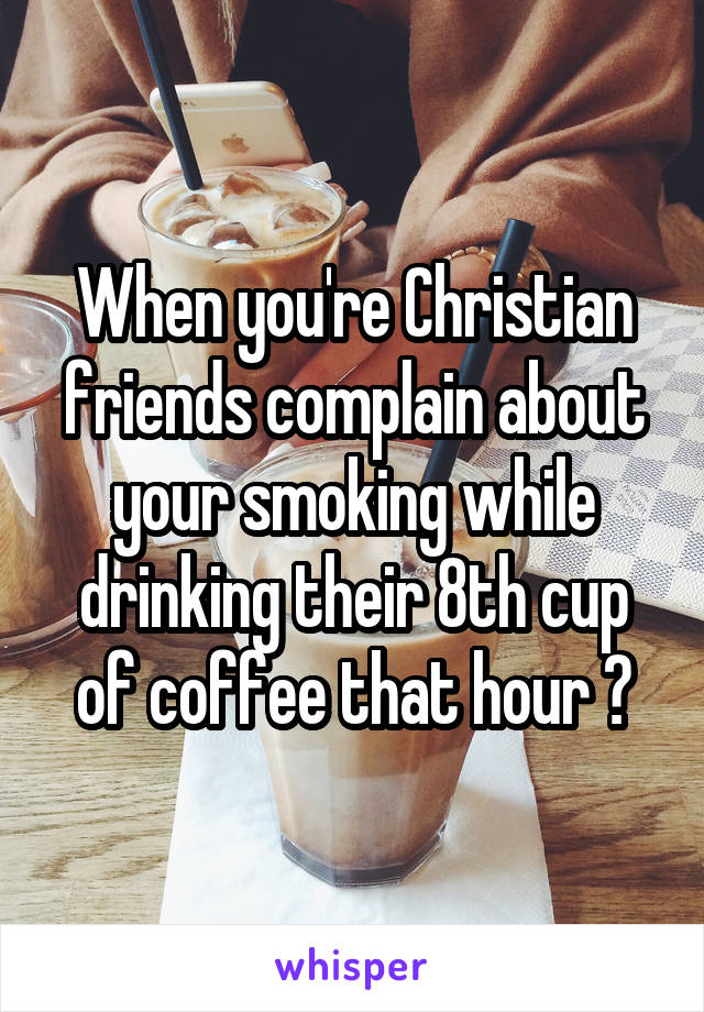 When you're Christian friends complain about your smoking while drinking their 8th cup of coffee that hour 🙄