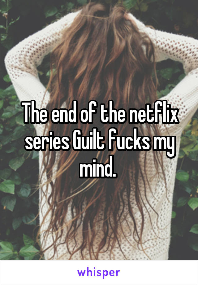 The end of the netflix series Guilt fucks my mind. 