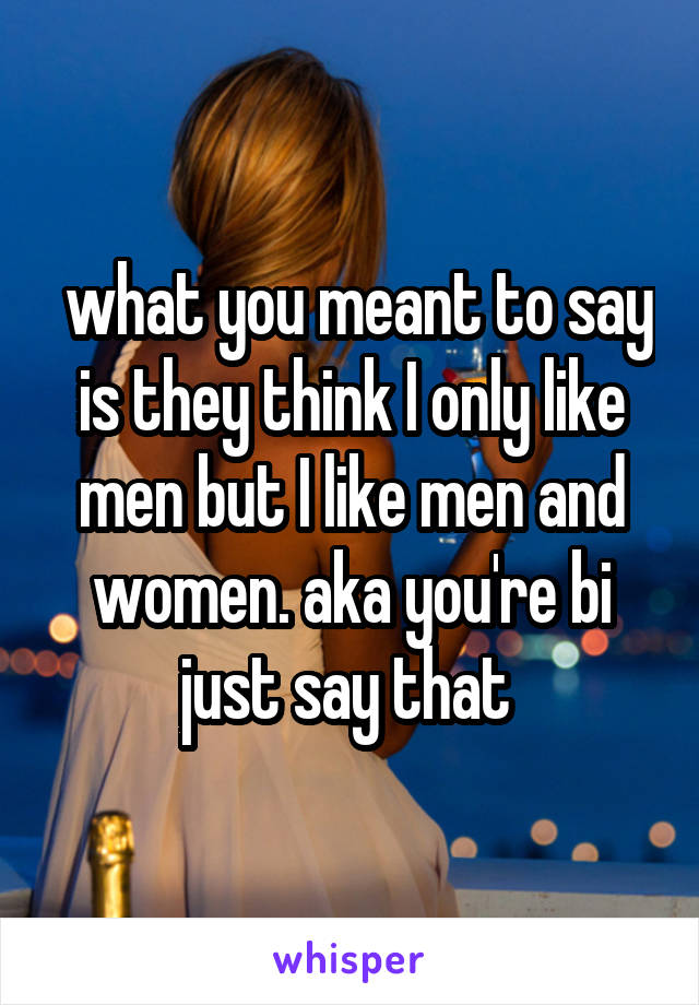  what you meant to say is they think I only like men but I like men and women. aka you're bi just say that 