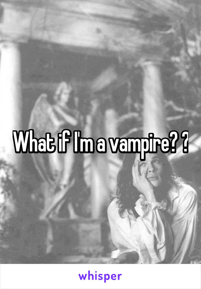 What if I'm a vampire? 😈