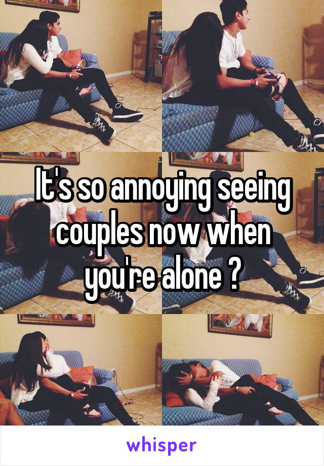 It's so annoying seeing couples now when you're alone 😴