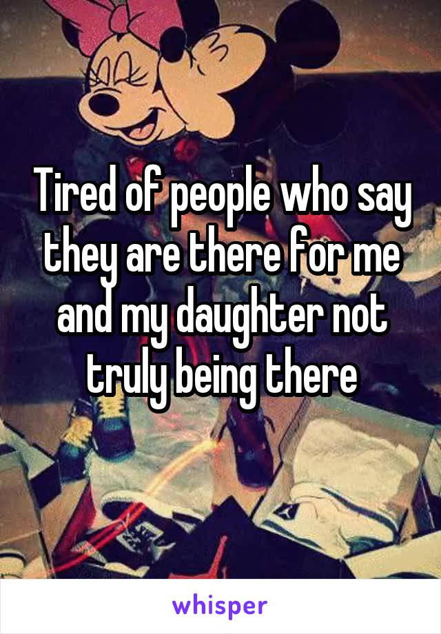 Tired of people who say they are there for me and my daughter not truly being there
