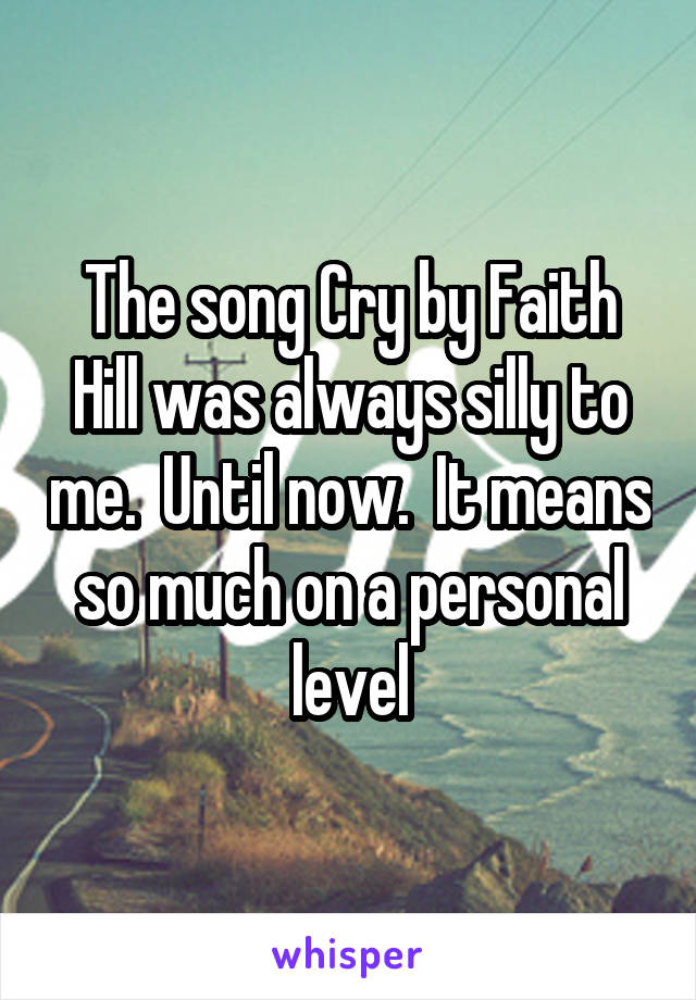 The song Cry by Faith Hill was always silly to me.  Until now.  It means so much on a personal level