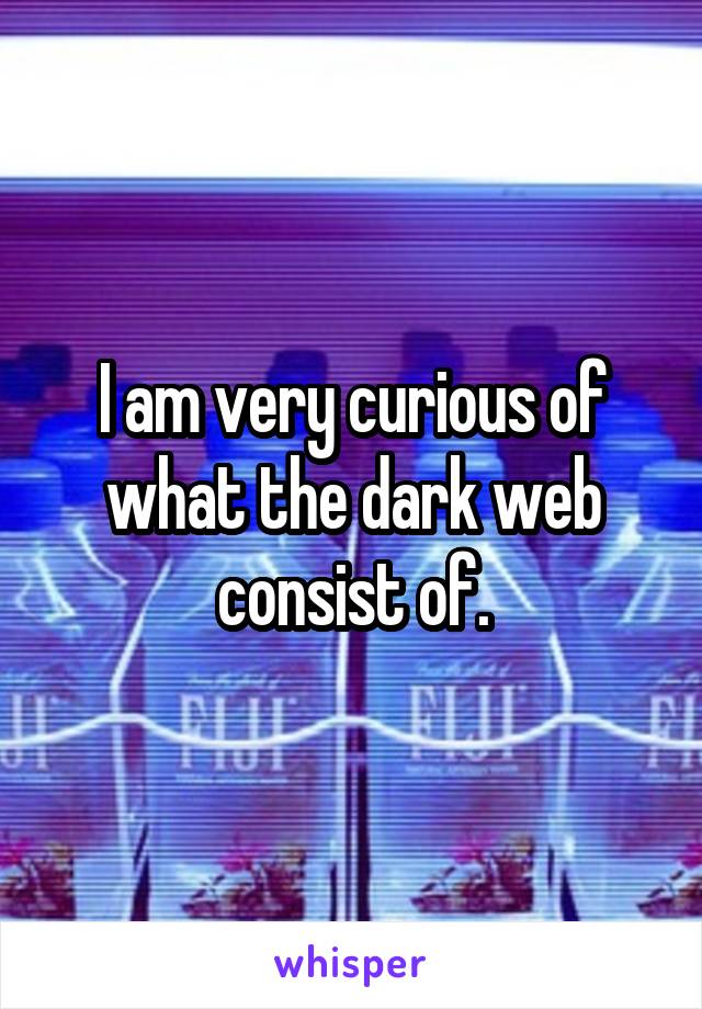 I am very curious of what the dark web consist of.