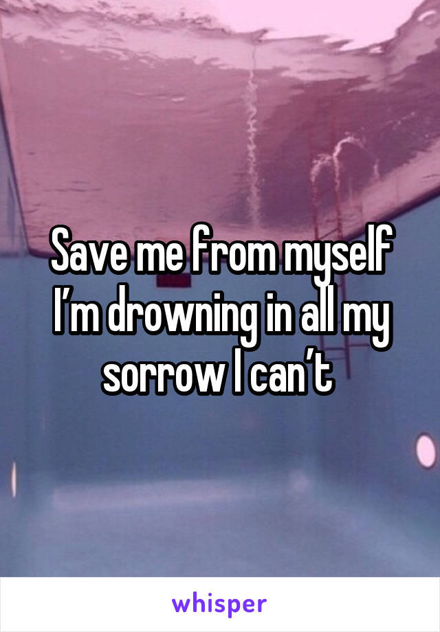 Save me from myself I’m drowning in all my sorrow I can’t 