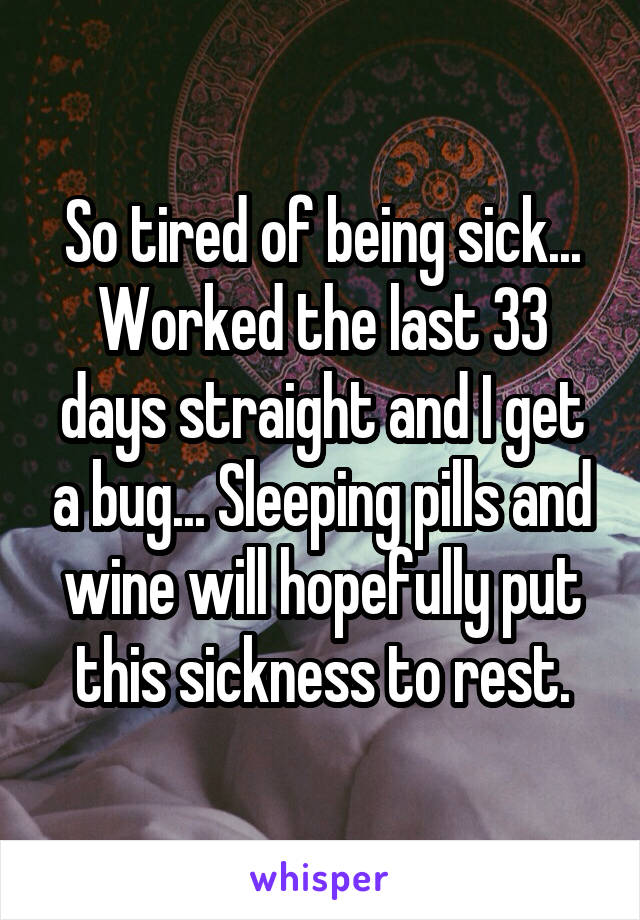 So tired of being sick...
Worked the last 33 days straight and I get a bug... Sleeping pills and wine will hopefully put this sickness to rest.