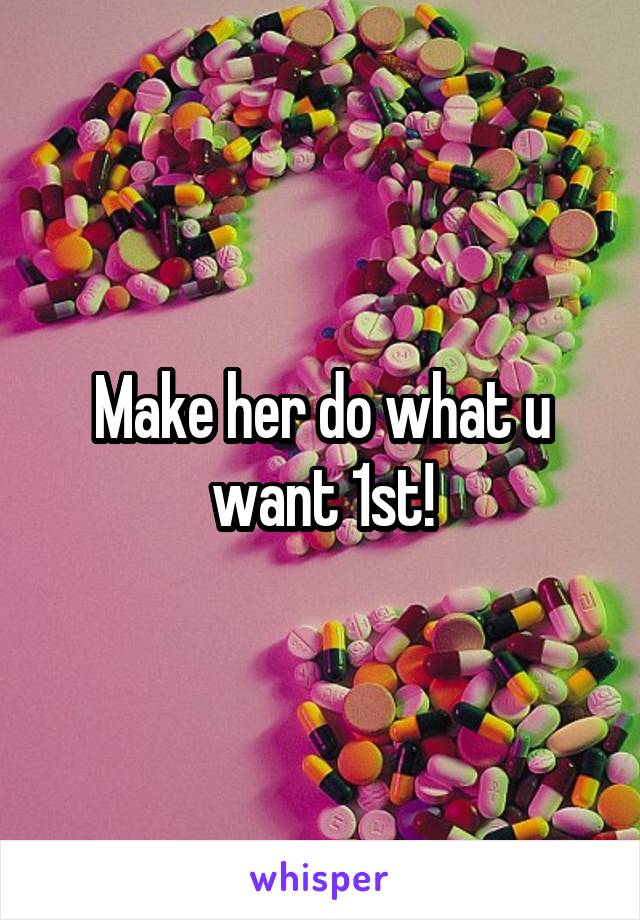 Make her do what u want 1st!
