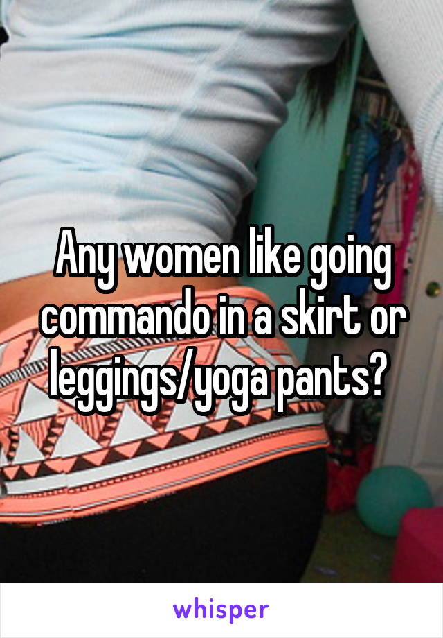 Any women like going commando in a skirt or leggings/yoga pants? 