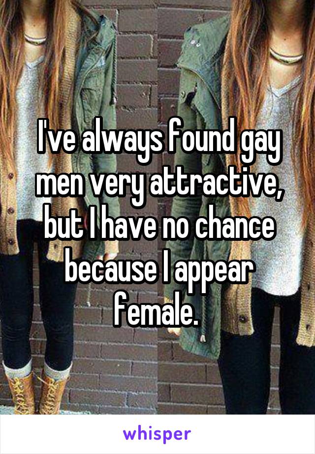I've always found gay men very attractive, but I have no chance because I appear female. 