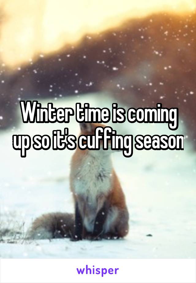 Winter time is coming up so it's cuffing season 