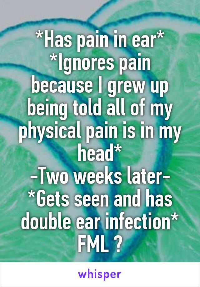 *Has pain in ear*
*Ignores pain because I grew up being told all of my physical pain is in my head*
-Two weeks later-
*Gets seen and has double ear infection*
FML 😭