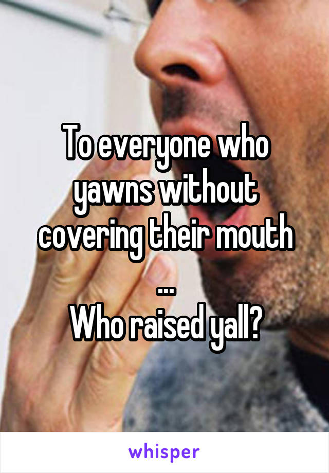 To everyone who yawns without covering their mouth
...
Who raised yall?