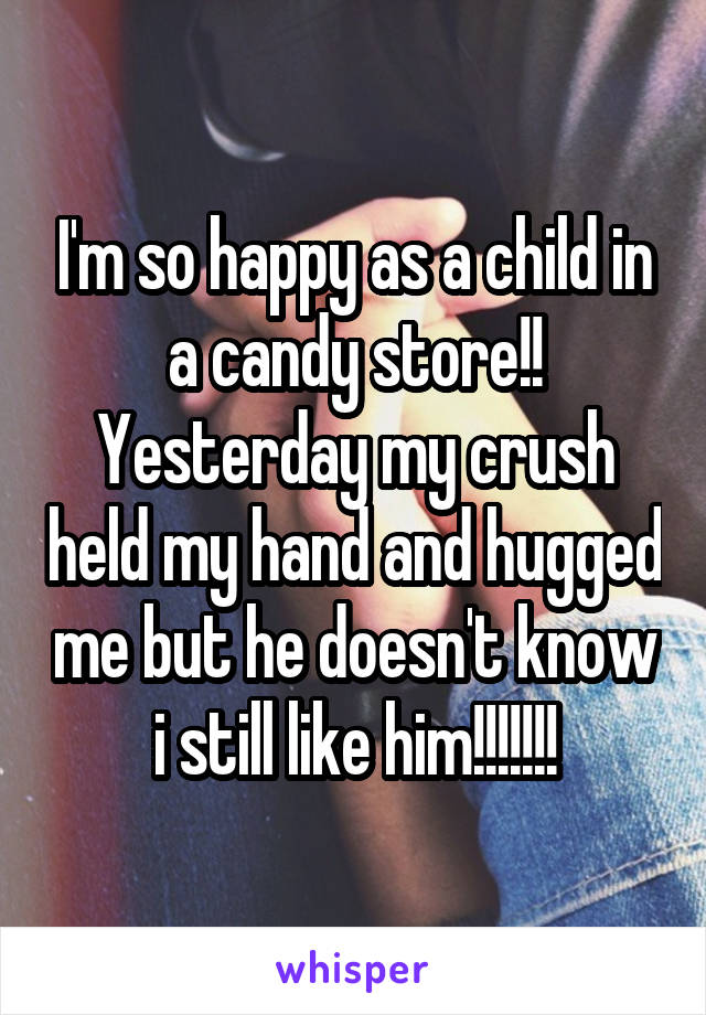 I'm so happy as a child in a candy store!!
Yesterday my crush held my hand and hugged me but he doesn't know i still like him!!!!!!!