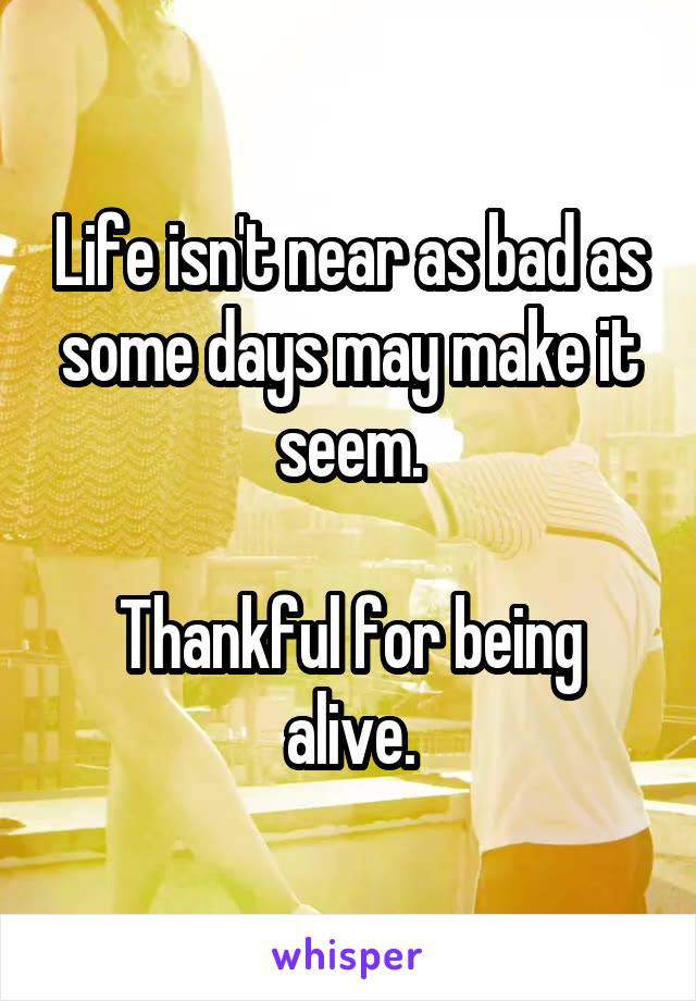 Life isn't near as bad as some days may make it seem.

Thankful for being alive.