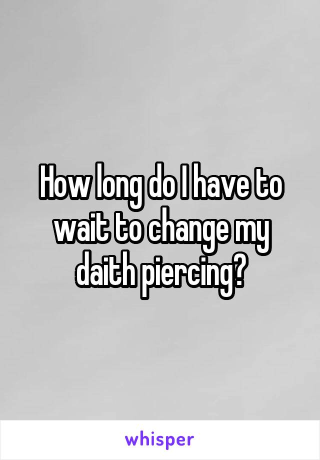 How long do I have to wait to change my daith piercing?