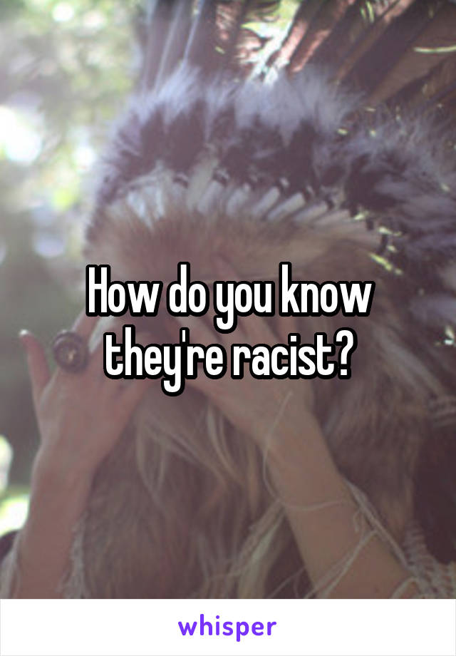 How do you know they're racist?