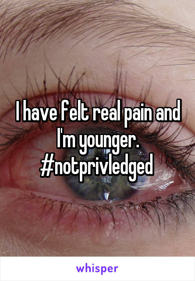 I have felt real pain and I'm younger. #notprivledged 