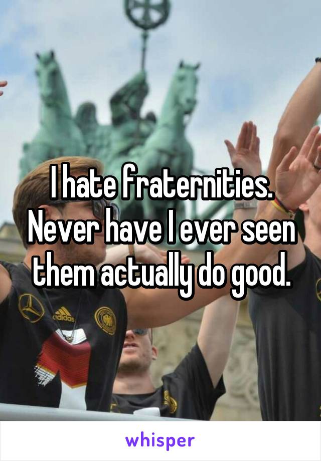 I hate fraternities. Never have I ever seen them actually do good.