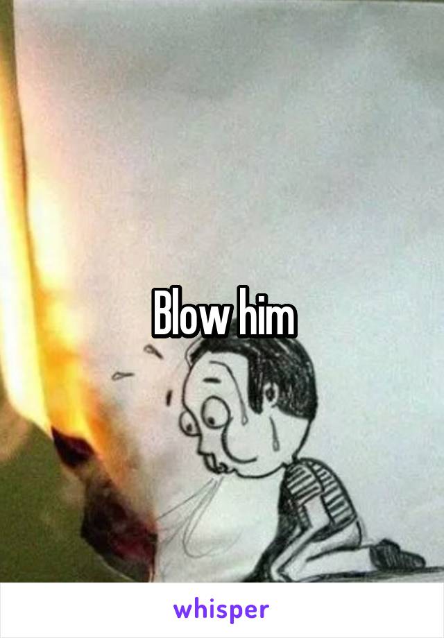 Blow him