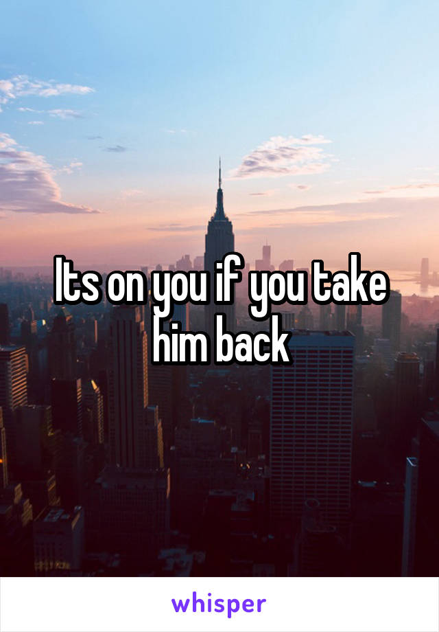 Its on you if you take him back