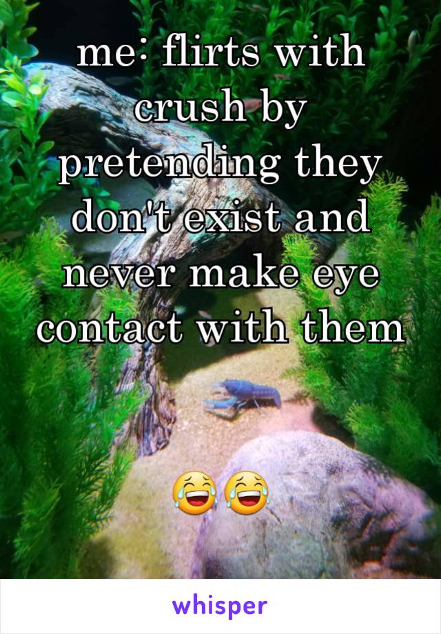 me: flirts with crush by pretending they don't exist and never make eye contact with them


😂😂