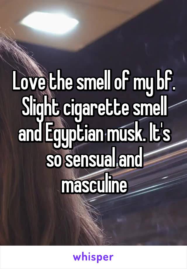 Love the smell of my bf. Slight cigarette smell and Egyptian musk. It's so sensual and masculine