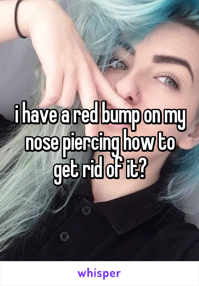 i have a red bump on my nose piercing how to get rid of it?