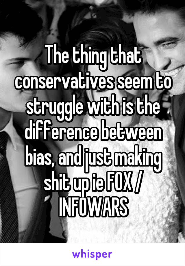 The thing that conservatives seem to struggle with is the difference between bias, and just making shit up ie FOX / INFOWARS