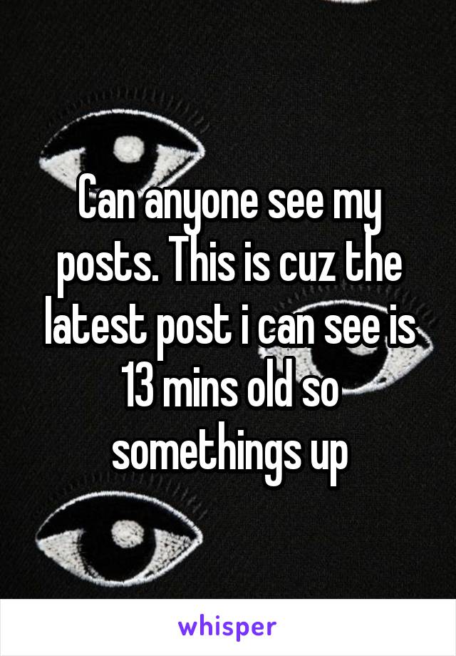 Can anyone see my posts. This is cuz the latest post i can see is 13 mins old so somethings up