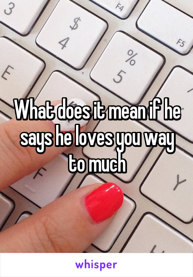 What does it mean if he says he loves you way to much