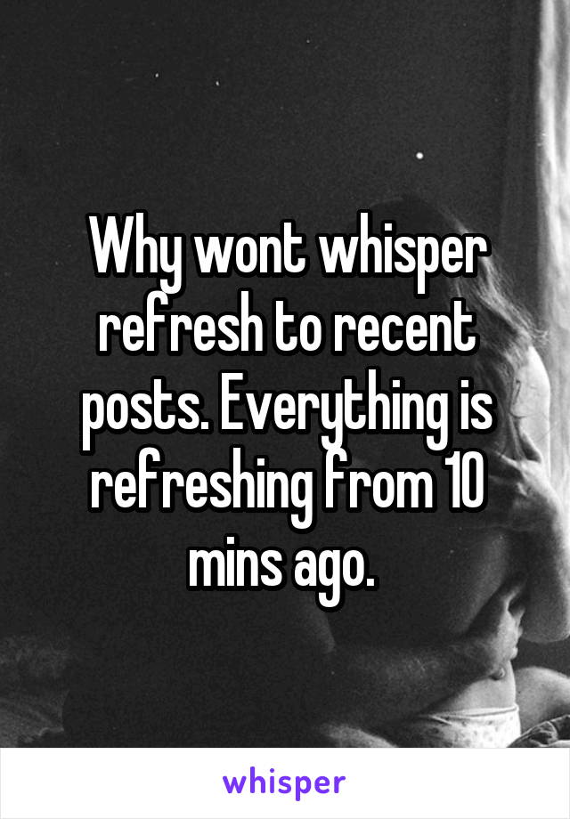 Why wont whisper refresh to recent posts. Everything is refreshing from 10 mins ago. 