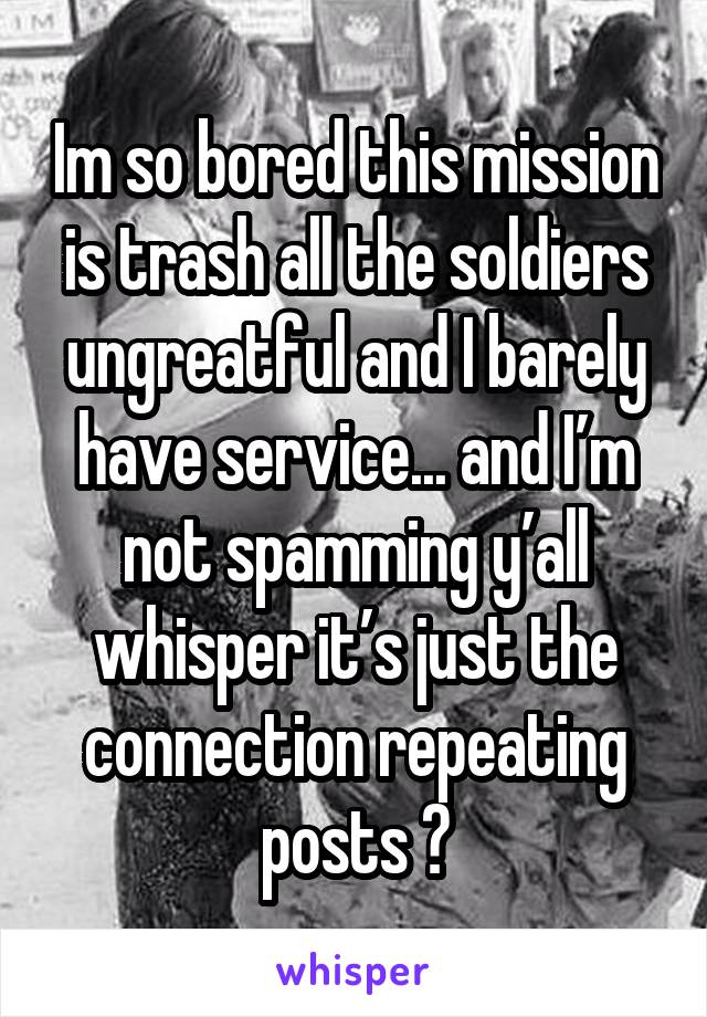 Im so bored this mission is trash all the soldiers ungreatful and I barely have service... and I’m not spamming y’all whisper it’s just the connection repeating posts 🙄