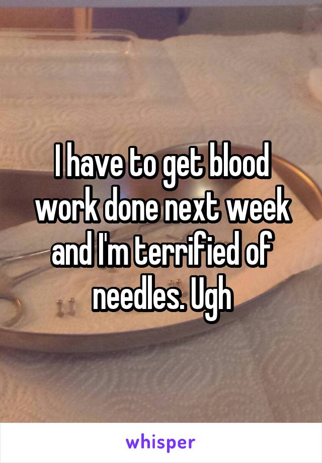 I have to get blood work done next week and I'm terrified of needles. Ugh