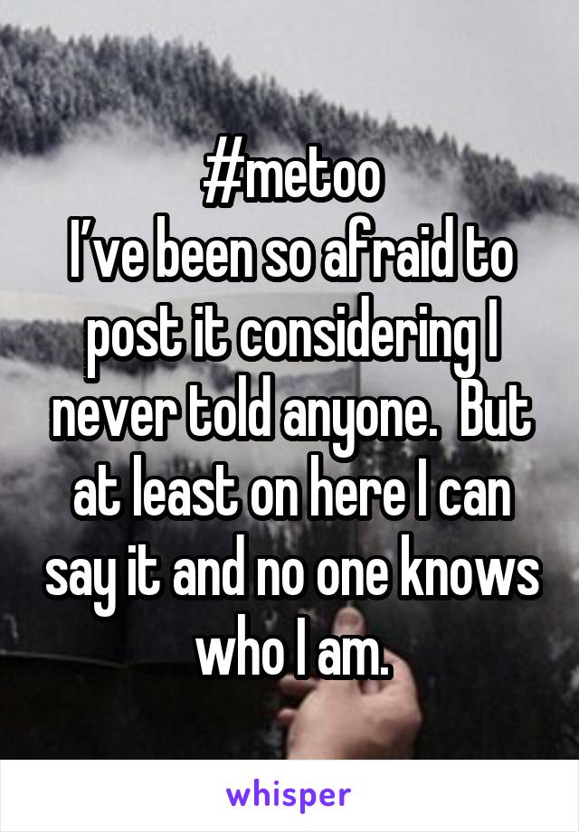 #metoo
I’ve been so afraid to post it considering I never told anyone.  But at least on here I can say it and no one knows who I am.