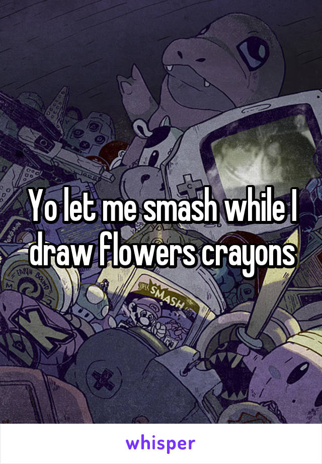 Yo let me smash while I draw flowers crayons