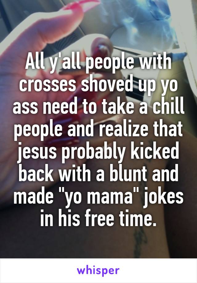 All y'all people with crosses shoved up yo ass need to take a chill people and realize that jesus probably kicked back with a blunt and made "yo mama" jokes in his free time.